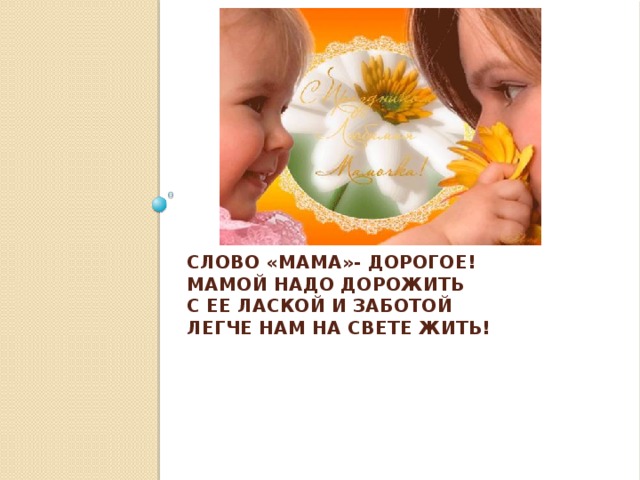 Слово «МАМА»- дорогое!  Мамой надо дорожить  С ее лаской и заботой  Легче нам на свете жить!