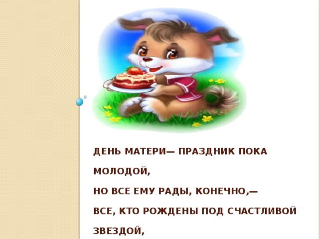 День матери— праздник пока молодой,  Но все ему рады, конечно,—  Все, кто рождены под счастливой звездой,  И мамы опеки сердечной!