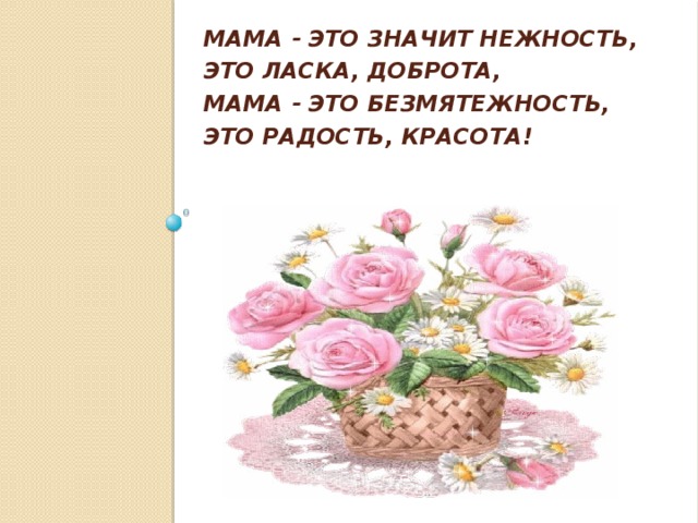 Мама - это значит нежность,  Это ласка, доброта,  Мама - это безмятежность,  Это радость, красота!