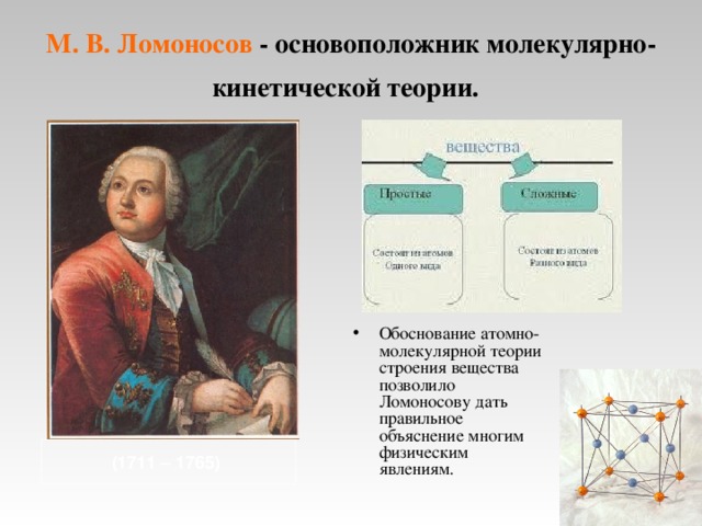 М. В. Ломоносов - основоположник молекулярно-кинетической теории.  Обоснование атомно-молекулярной теории строения вещества позволило Ломоносову дать правильное объяснение многим физическим явлениям. (1711 – 1765)