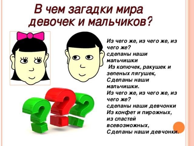 Из чего же, из чего же, из чего же ?  сделаны наши мальчишки  Из колючек, ракушек и зеленых лягушек, Сделаны наши мальчишки. Из чего же, из чего же, из чего же ? сделаны наши девчонки Из конфет и пирожных, из сластей всевозможных, Сделаны наши девчонки.