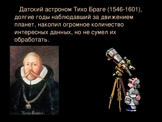 Датский астроном Тихо Браге (1546-1601), долгие годы наблюдавший за движением планет, накопил огромное количество интересных данных, но не сумел их обработать.