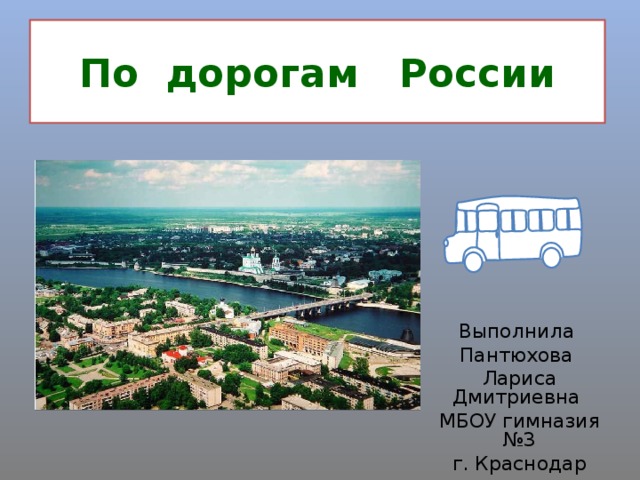 По дорогам России Выполнила Пантюхова Лариса Дмитриевна МБОУ гимназия №3 г. Краснодар