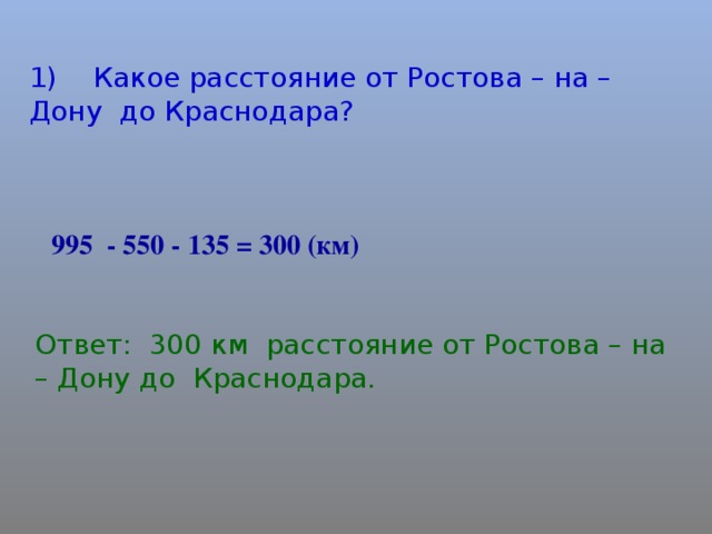 1) Какое расстояние от Ростова – на – Дону до Краснодара? 995 - 550 - 135 = 300 (км) Ответ: 300 км расстояние от Ростова – на – Дону до Краснодара.