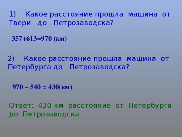 1) Какое расстояние прошла машина от Твери до Петрозаводска? +613=970 (км) 2) Какое расстояние прошла машина от Петербурга до Петрозаводска?  970 – 540 = 430(км) Ответ: 430 км расстояние от Петербурга до Петрозаводска.