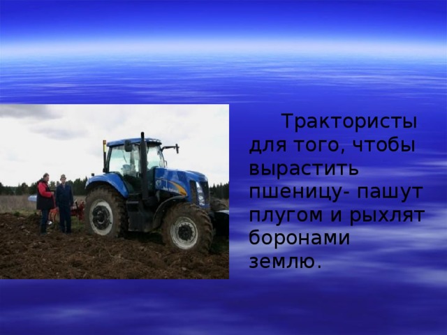 Трактористы для того, чтобы вырастить пшеницу- пашут плугом и рыхлят боронами землю.