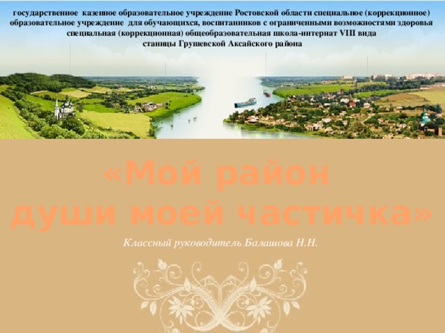 государственное казенное образовательное учреждение Ростовской области специальное (коррекционное) образовательное учреждение для обучающихся, воспитанников с ограниченными возможностями здоровья специальная (коррекционная) общеобразовательная школа-интернат VIII вида станицы Грушевской Аксайского района «Мой район души моей частичка» Классный руководитель Балашова Н.Н.