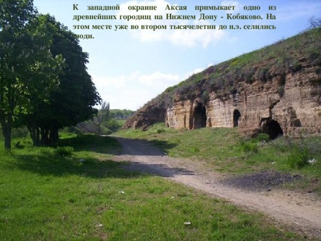 К западной окраине Аксая примыкает одно из древнейших городищ на Нижнем Дону - Кобяково. На этом месте уже во втором тысячелетии до н.э. селились люди.