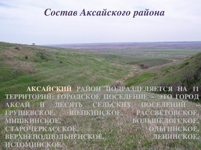 Состав Аксайского района  Аксайский район подразделяется на 11 территорий: городское поселение – это город Аксай и десять сельских поселений – Грушевское, Щепкинское, Рассветовское, Мишкинское, Большелогское, Старочеркасское, Ольгинское, Верхнеподпольненское, Ленинское, Истоминское.