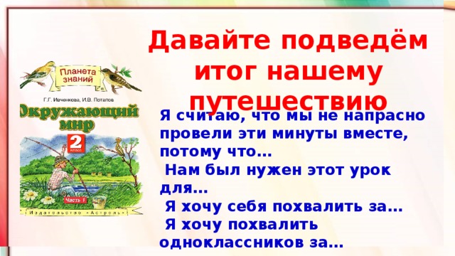 Давайте подведём итог нашему путешествию Я считаю, что мы не напрасно провели эти минуты вместе, потому что…   Нам был нужен этот урок для…   Я хочу себя похвалить за…   Я хочу похвалить одноклассников за…