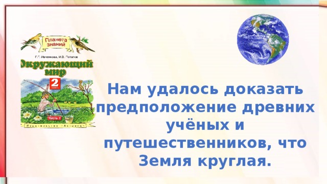 Нам удалось доказать предположение древних учёных и путешественников, что Земля круглая.