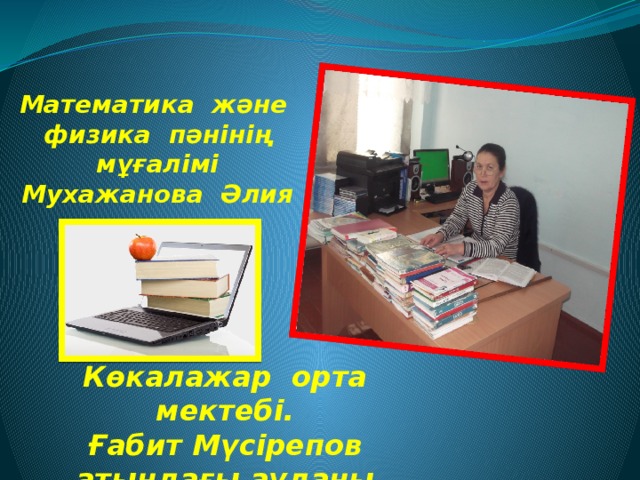 Математика және физика пәнінің мұғалімі  Мухажанова Әлия Көкалажар орта мектебі. Ғабит Мүсірепов атындағы ауданы