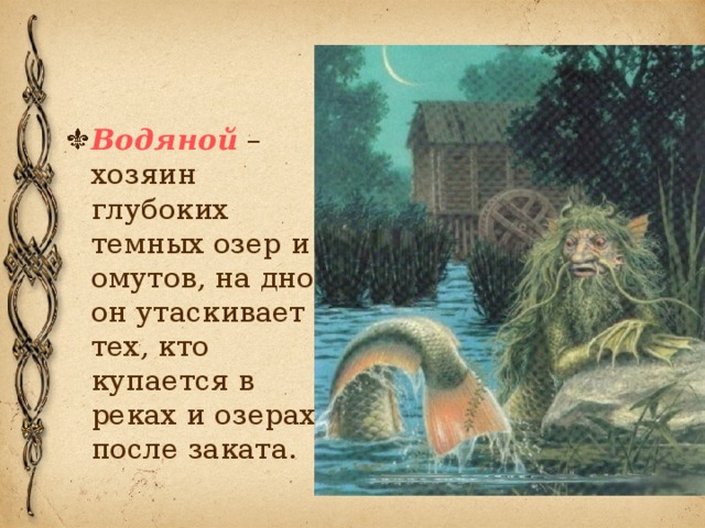 Водяной – хозяин глубоких темных озер и омутов, на дно он утаскивает тех, кто купается в реках и озерах после заката.