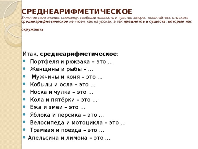 СРЕДНЕАРИФМЕТИЧЕСКОЕ  Включив свои знания, смекалку, сообразительность и чувство юмора,  попытайтесь отыскать среднеарифметическое не чисел, как на уроках, а тех предметов и существ, которые нас окружают .   Итак, среднеарифметическое :