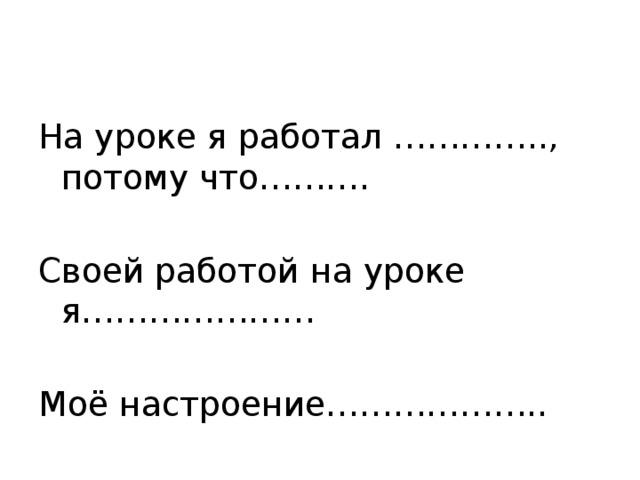 На уроке я работал ………….., потому что………. Своей работой на уроке я………………… Моё настроение………………..