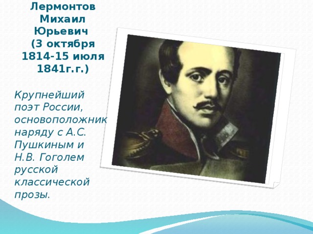 Лермонтов Михаил Юрьевич  (3 октября 1814-15 июля 1841г.г.) Крупнейший поэт России, основоположник наряду с А.С. Пушкиным и Н.В. Гоголем русской классической прозы.