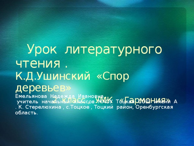 11/7/16  11:35:50 PM  Урок литературного чтения .  К.Д.Ушинский «Спор деревьев»   2 класс , УМК «Гармония» Емельянова Надежда Ивановна,  учитель начальных классов МАОУ Тоцкая СОШ имени А . К. Стерелюхина , с.Тоцкое , Тоцкий район, Оренбургская область. © Корпорация Майкрософт (Microsoft Corporation), 2007. Все права защищены. Microsoft, Windows, Windows Vista и другие названия продуктов являются или могут являться зарегистрированными товарными знаками и/или товарными знаками в США и/или других странах.  Информация приведена в этом документе только в демонстрационных целях и не отражает точку зрения представителей корпорации Майкрософт на момент составления данной презентации. Поскольку корпорация Майкрософт вынуждена учитывать меняющиеся рыночные условия, она не гарантирует точность информации, указанной после составления этой презентации, а также не берет на себя подобной обязанности.  КОРПОРАЦИЯ МАЙКРОСОФТ НЕ ДАЕТ НИКАКИХ ЯВНЫХ, ПОДРАЗУМЕВАЕМЫХ ИЛИ ЗАКРЕПЛЕННЫХ ЗАКОНОДАТЕЛЬСТВОМ ГАРАНТИЙ В ОТНОШЕНИИ СВЕДЕНИЙ ИЗ ЭТОЙ ПРЕЗЕНТАЦИИ.