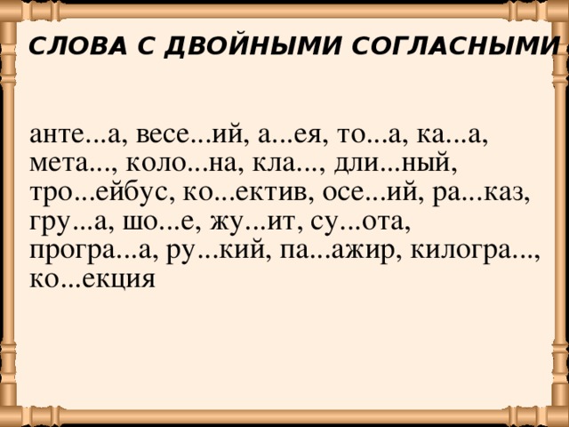 СЛОВА С ДВОЙНЫМИ СОГЛАСНЫМИ анте...а, весе...ий, а...ея, то...а, ка...а, мета..., коло...на, кла..., дли...ный, тро...ейбус, ко...ектив, осе...ий, ра...каз, гру...а, шо...е, жу...ит, су...ота, програ...а, ру...кий, па...ажир, килогра..., ко...екция