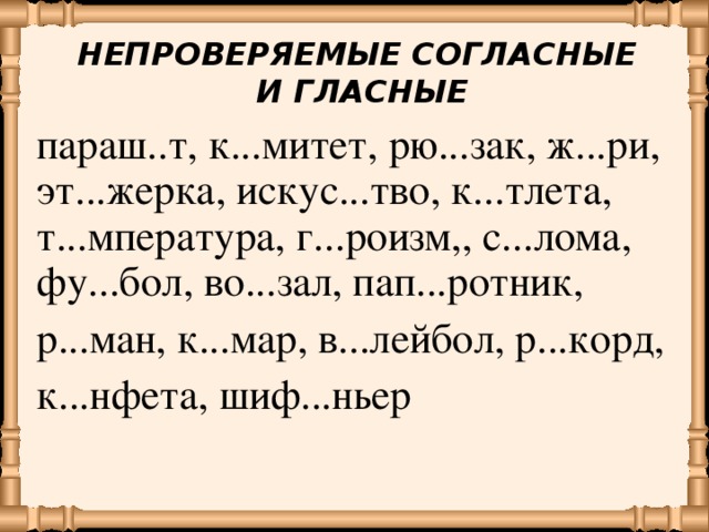 НЕПРОВЕРЯЕМЫЕ СОГЛАСНЫЕ И ГЛАСНЫЕ параш..т, к...митет, рю...зак, ж...ри, эт...жерка, искус...тво, к...тлета, т...мпература, г...роизм,, с...лома, фу...бол, во...зал, пап...ротник, р...ман, к...мар, в...лейбол, р...корд, к...нфета, шиф...ньер