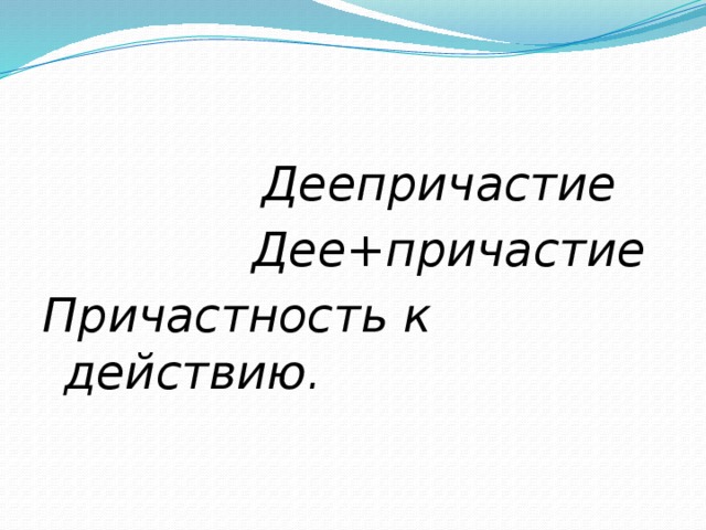 Деепричастие  Дее+причастие Причастность к действию.