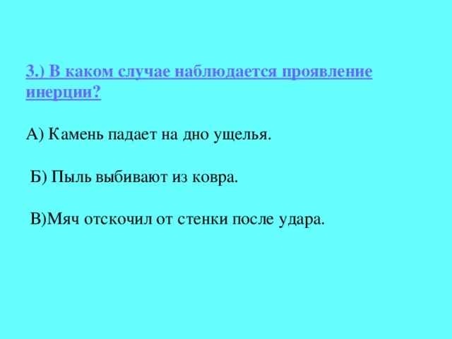 3.) В каком случае наблюдается проявление инерции?   А) Камень падает на дно ущелья.   Б) Пыль выбивают из ковра.   В)Мяч отскочил от стенки после удара.