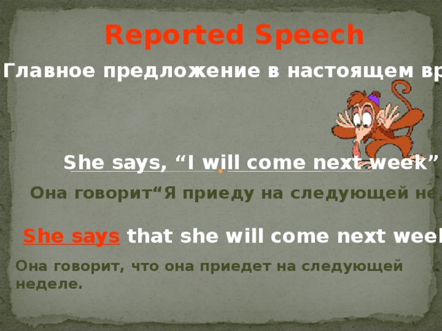 Reported Speech Главное предложение в настоящем времени She says, “I will come next week” . Она говорит “ Я приеду на следующей неделе ” .  She says that she will come next week . Она говорит, что она приедет на следующей неделе.