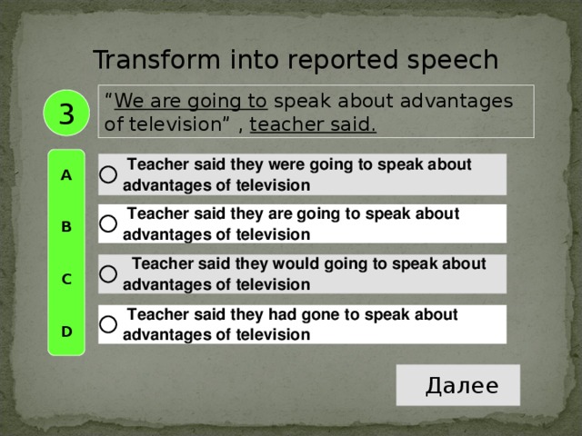 Transform into reported speech “ We are going to speak about advantages of television”  , teacher said . 3 A   B   C   D