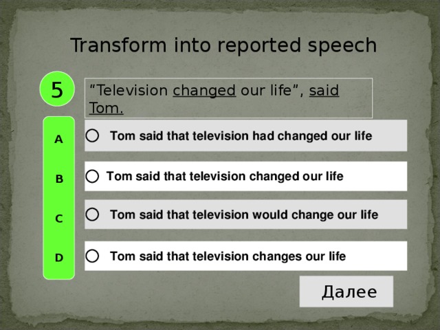 Transform into reported speech 5 “ Television changed our life”, said Tom . A   B   C   D