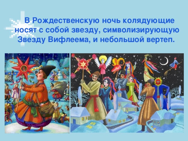 В Рождественскую ночь колядующие носят с собой звезду, символизирующую Звезду Вифлеема, и небольшой вертеп.