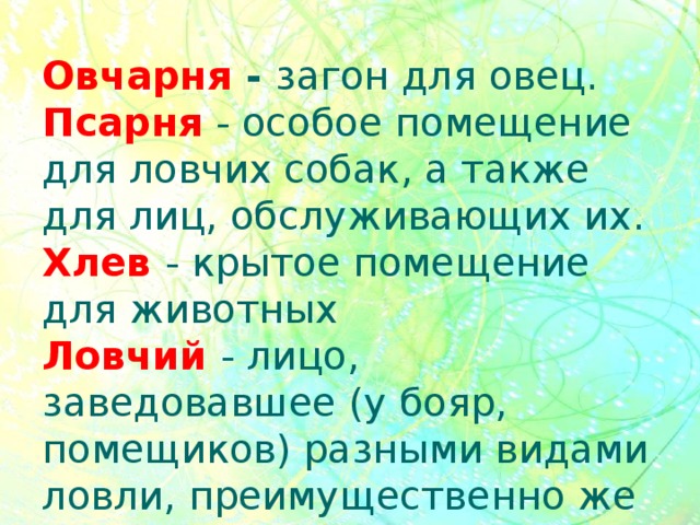 Овчарня - загон для овец.  Псарня - особое помещение для ловчих собак, а также для лиц, обслуживающих их.  Хлев  - крытое помещение для животных  Ловчий  - лицо, заведовавшее (у бояр, помещиков) разными видами ловли, преимущественно же псовой охотой.  Гончие  - порода охотничьих собак