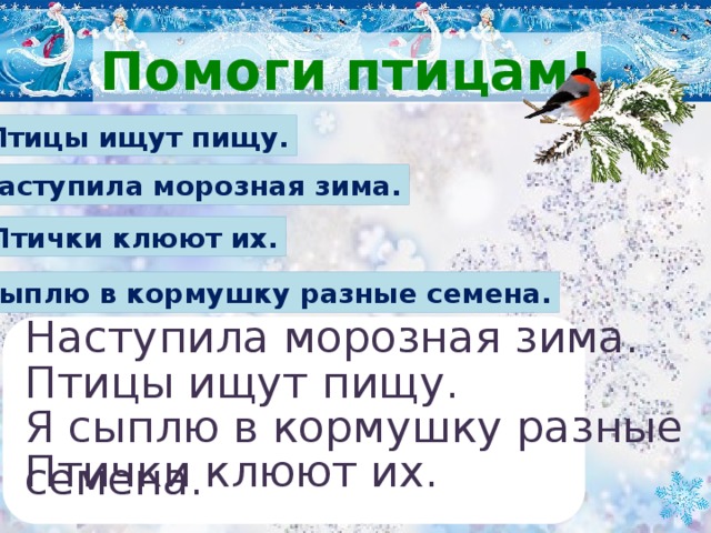 Помоги птицам! Птицы ищут пищу. Наступила морозная зима. Птички клюют их. Я сыплю в кормушку разные семена. Наступила морозная зима. Птицы ищут пищу. Я сыплю в кормушку разные семена. Птички клюют их.