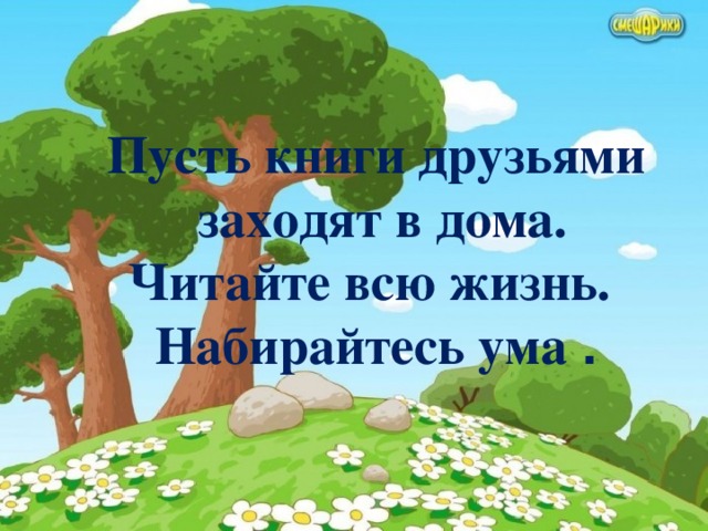 Пусть книги друзьями  заходят в дома. Читайте всю жизнь. Набирайтесь ума .