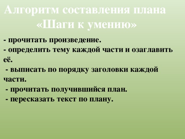 Алгоритм составления плана  «Шаги к умению» - прочитать произведение. - определить тему каждой части и озаглавить её.  - выписать по порядку заголовки каждой части.  - прочитать получившийся план.  - пересказать текст по плану.