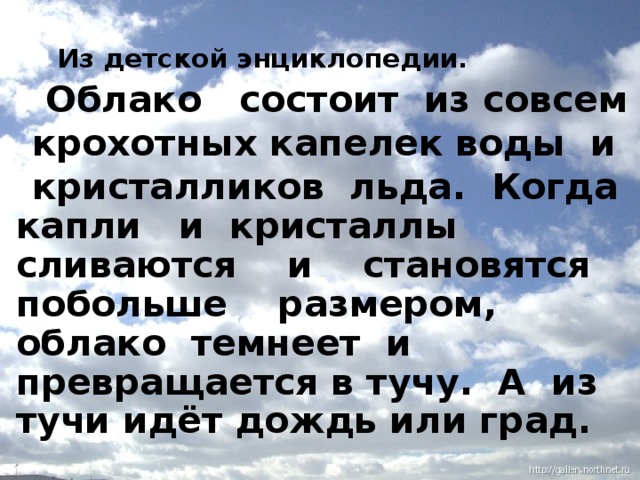 Из детской энциклопедии.  Облако состоит из совсем  крохотных капелек воды и  кристалликов льда. Когда капли и кристаллы сливаются и становятся побольше размером, облако темнеет и превращается в тучу. А из тучи идёт дождь или град.