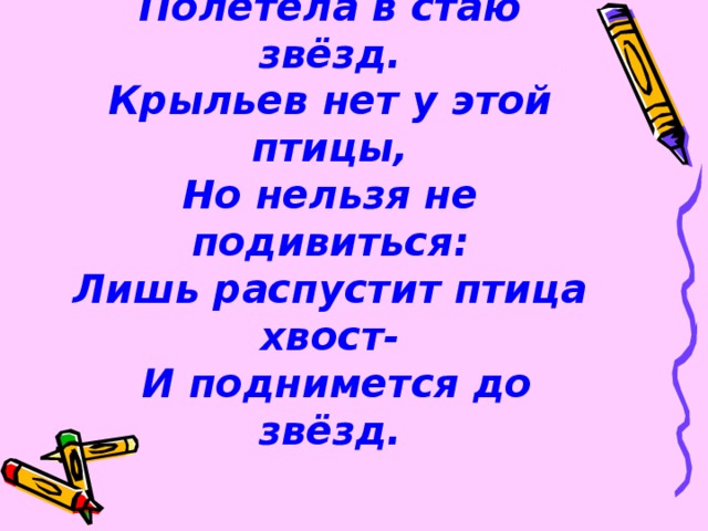 Загадка.  Чудо-птица – алый хвост  Полетела в стаю звёзд.  Крыльев нет у этой птицы,  Но нельзя не подивиться:  Лишь распустит птица хвост-  И поднимется до звёзд.