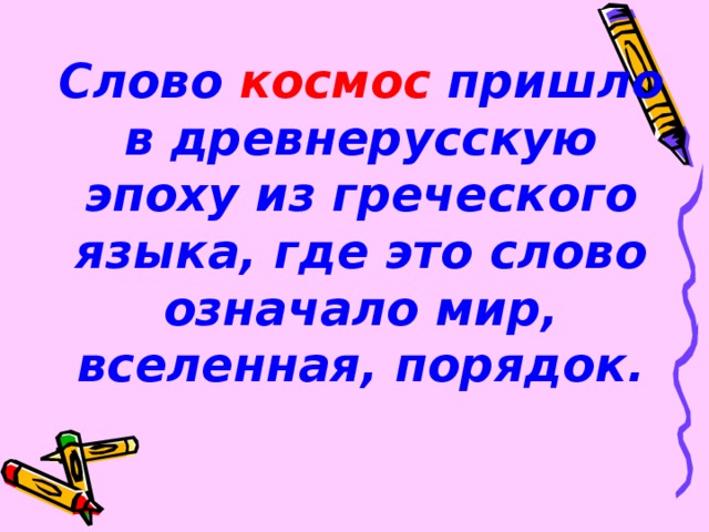 Слово космос пришло в древнерусскую эпоху из греческого языка, где это слово означало мир, вселенная, порядок.