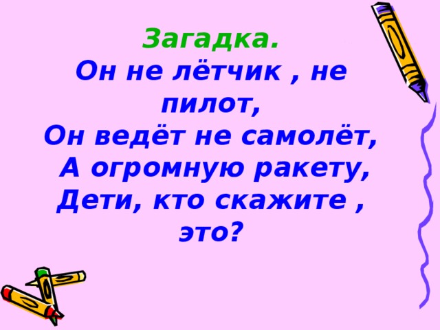 Загадка.  Он не лётчик , не пилот,  Он ведёт не самолёт,  А огромную ракету,  Дети, кто скажите , это?