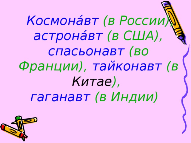 Космона́вт (в России),  астрона́вт (в США),  спасьонавт (во Франции),  тайконавт  (в Китае ),   гаганавт  (в Индии) 