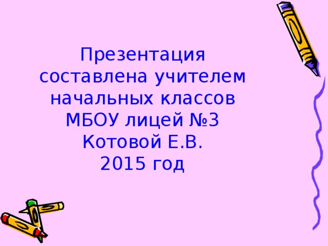 Презентация составлена учителем начальных классов МБОУ лицей №3  Котовой Е.В.  2015 год