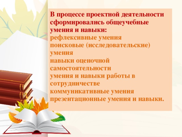 В процессе проектной деятельности сформировались общеучебные умения и навыки: рефлексивные умения поисковые (исследовательские) умения навыки оценочной самостоятельности умения и навыки работы в сотрудничестве коммуникативные умения презентационные умения и навыки.