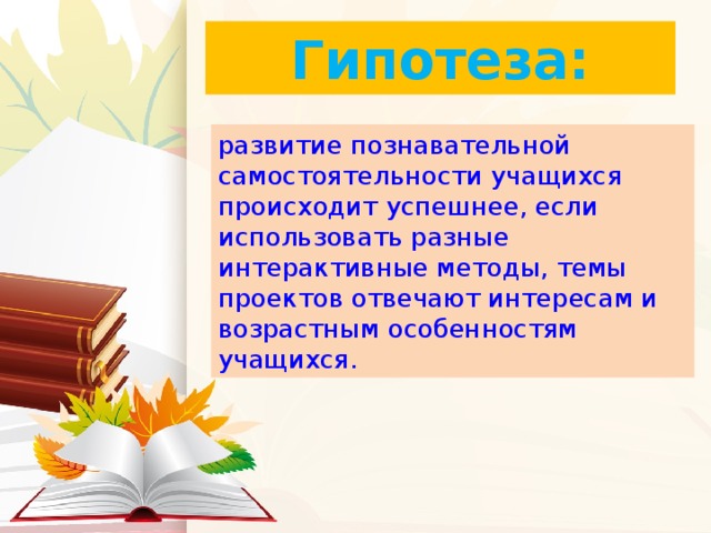 Гипотеза: развитие познавательной самостоятельности учащихся происходит успешнее, если использовать разные интерактивные методы, темы проектов отвечают интересам и возрастным особенностям учащихся.