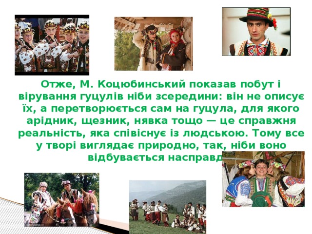 .  Отже, М. Коцюбинський показав побут і вірування гуцулів ніби зсередини: він не описує їх, а перетворюється сам на гуцула, для якого арідник, щезник, нявка тощо — це справжня реальність, яка співіснує із людською. Тому все у творі виглядає природно, так, ніби воно відбувається насправді.