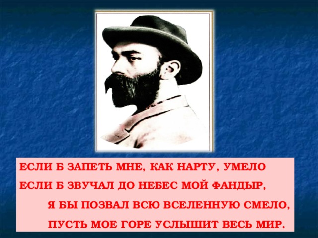 ЕСЛИ Б ЗАПЕТЬ МНЕ, КАК НАРТУ, УМЕЛО ЕСЛИ Б ЗВУЧАЛ ДО НЕБЕС МОЙ ФАНДЫР,  Я БЫ ПОЗВАЛ ВСЮ ВСЕЛЕННУЮ СМЕЛО,  ПУСТЬ МОЕ ГОРЕ УСЛЫШИТ ВЕСЬ МИР.