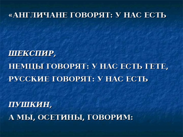 «АНГЛИЧАНЕ ГОВОРЯТ: У НАС ЕСТЬ  ШЕКСПИР, НЕМЦЫ ГОВОРЯТ: У НАС ЕСТЬ ГЕТЕ, РУССКИЕ ГОВОРЯТ: У НАС ЕСТЬ       ПУШКИН, А МЫ, ОСЕТИНЫ, ГОВОРИМ:  У НАС ЕСТЬ КОСТА .  МАХÆН ТА ИС КЪОСТА !»  ВАСО АБАЕВ