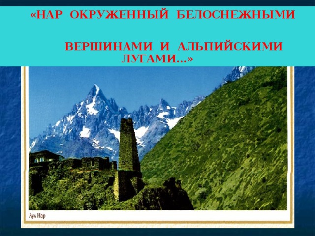 «НАР ОКРУЖЕННЫЙ БЕЛОСНЕЖНЫМИ  ВЕРШИНАМИ И АЛЬПИЙСКИМИ ЛУГАМИ…»