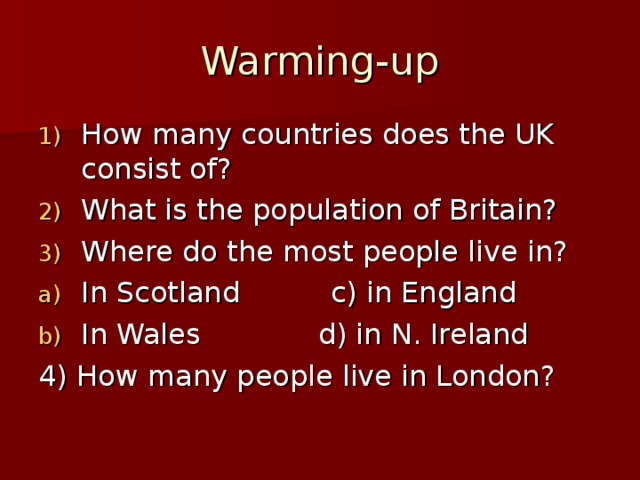 Warming-up How many countries does the UK consist of? What is the population of Britain? Where do the most people live in? In Scotland c) in England In Wales d) in N. Ireland 4) How many people live in London?