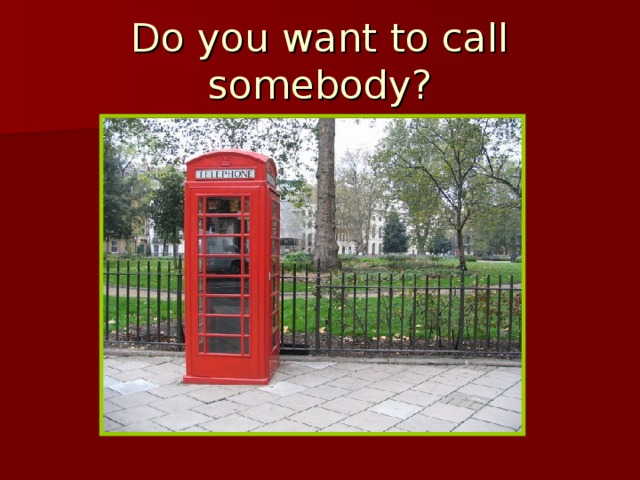 Do you want to call somebody?