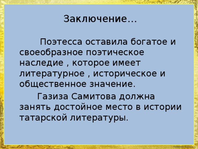 Заключение…  Поэтесса оставила богатое и своеобразное поэтическое наследие , которое имеет литературное , историческое и общественное значение.  Газиза Самитова должна занять достойное место в истории татарской литературы.