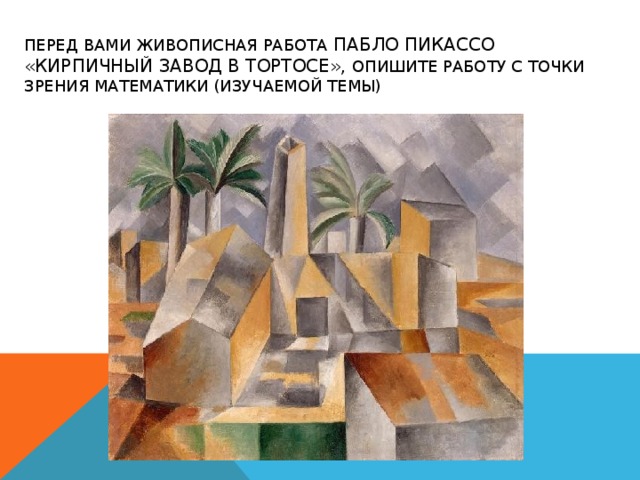 Перед вами живописная работа Пабло Пикассо «Кирпичный завод в Тортосе», опишите работу с точки зрения математики (изучаемой темы)