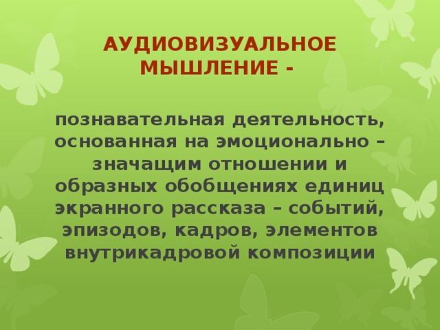 Аудиовизуальное мышление - познавательная деятельность, основанная на эмоционально – значащим отношении и образных обобщениях единиц экранного рассказа – событий, эпизодов, кадров, элементов внутрикадровой композиции